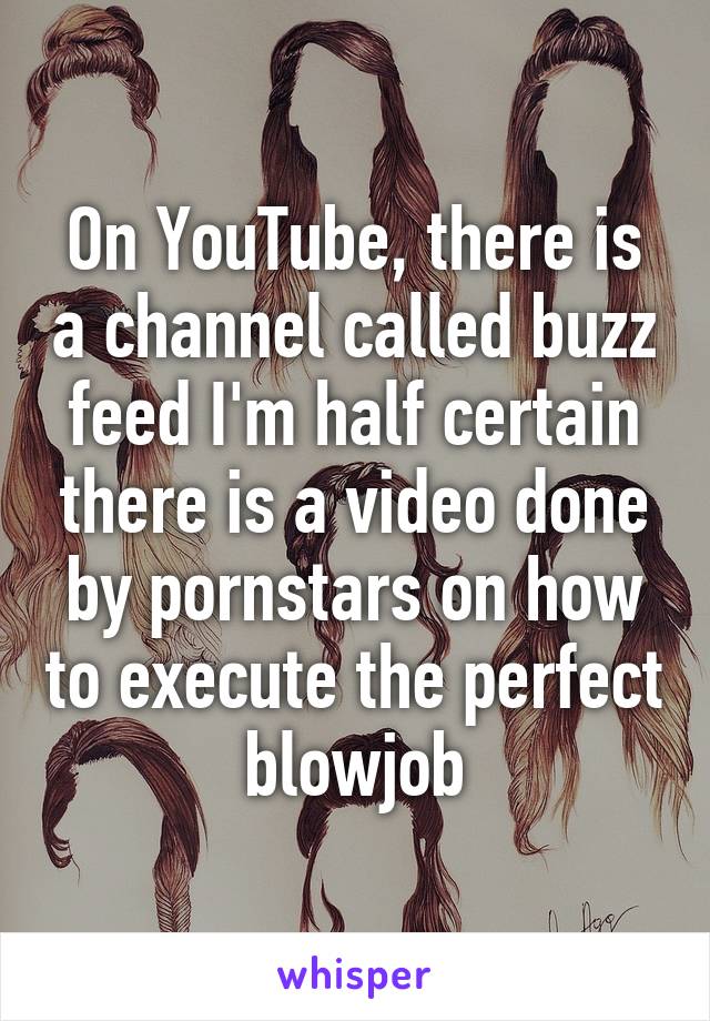 On YouTube, there is a channel called buzz feed I'm half certain there is a video done by pornstars on how to execute the perfect blowjob