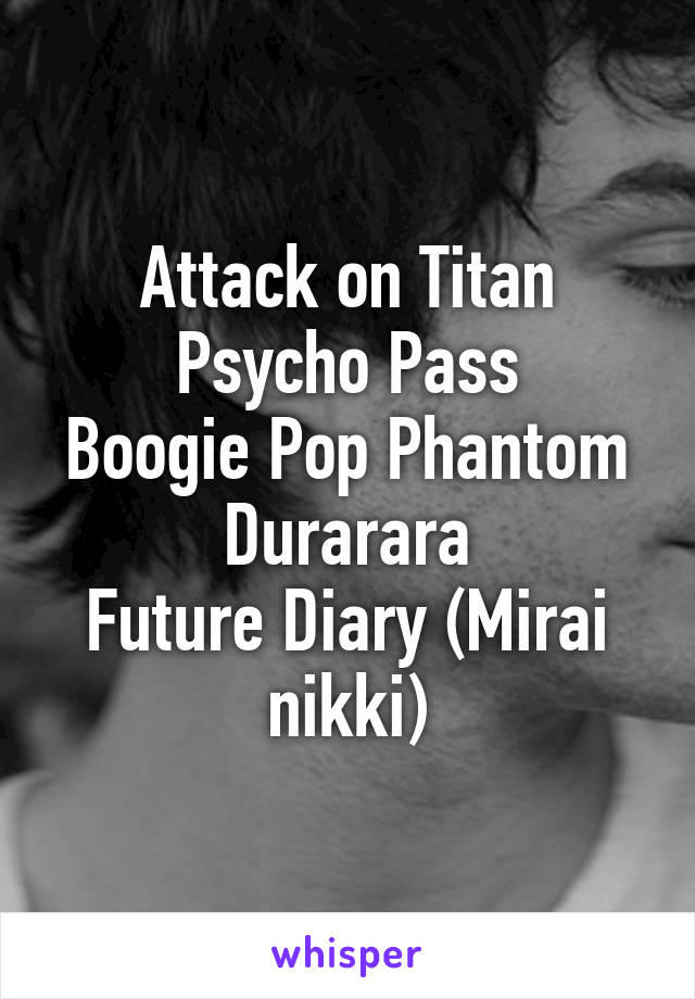 Attack on Titan
Psycho Pass
Boogie Pop Phantom
Durarara
Future Diary (Mirai nikki)