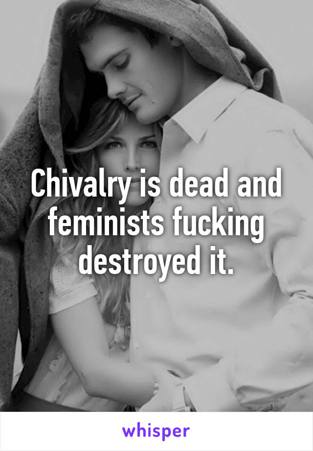 Chivalry is dead and feminists fucking destroyed it.