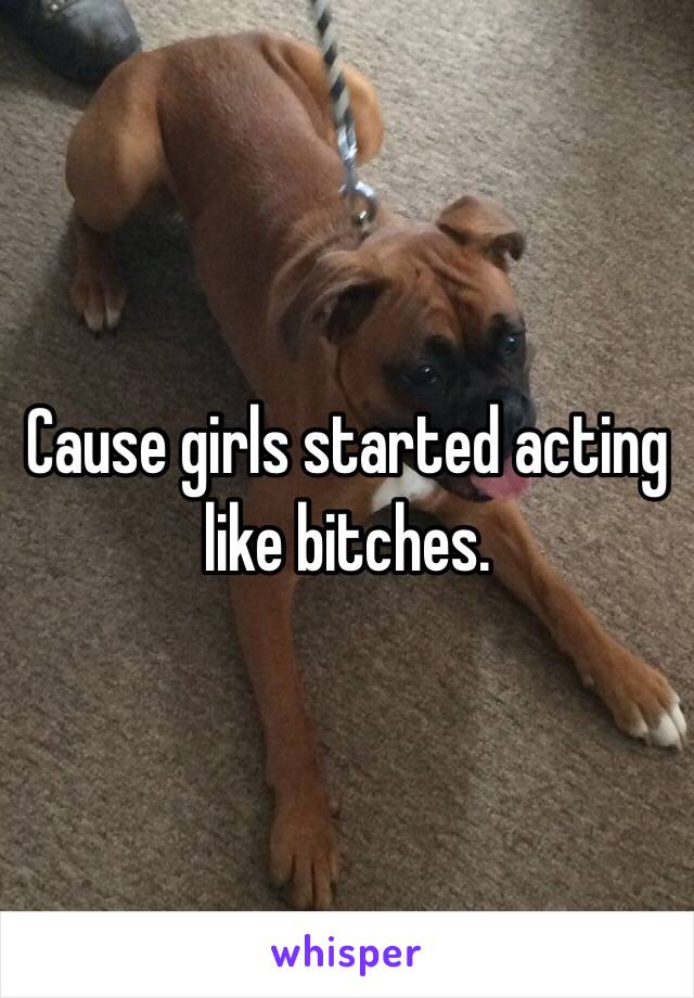 Cause girls started acting like bitches.