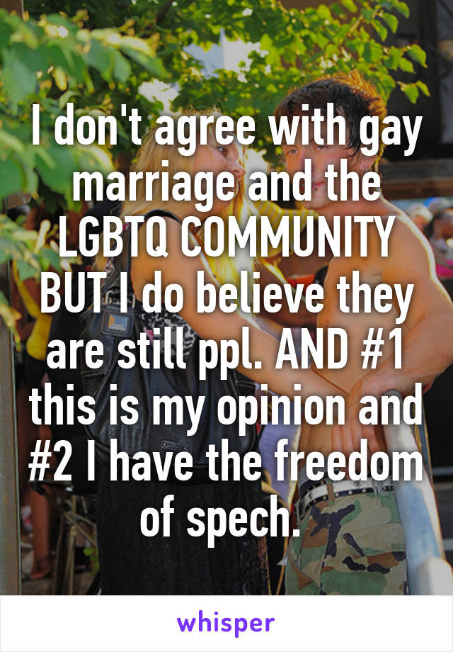 I don't agree with gay marriage and the LGBTQ COMMUNITY BUT I do believe they are still ppl. AND #1 this is my opinion and #2 I have the freedom of spech. 