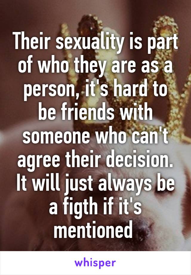 Their sexuality is part of who they are as a person, it's hard to be friends with someone who can't agree their decision. It will just always be a figth if it's mentioned 