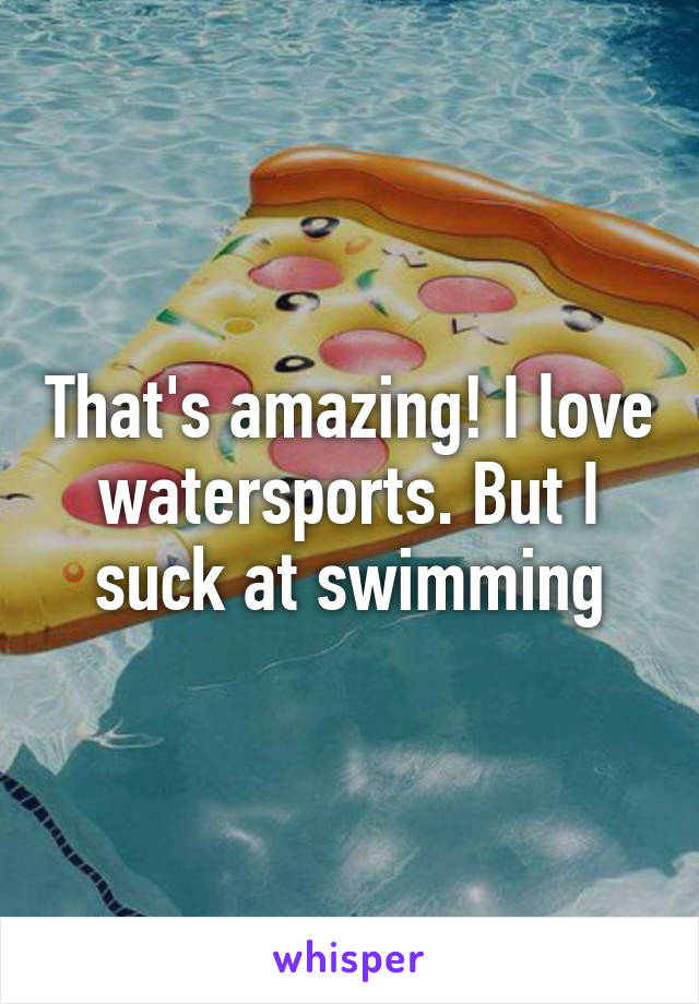 That's amazing! I love watersports. But I suck at swimming