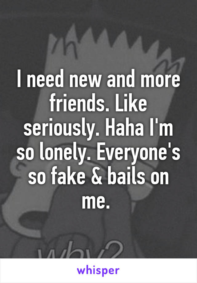 I need new and more friends. Like seriously. Haha I'm so lonely. Everyone's so fake & bails on me. 