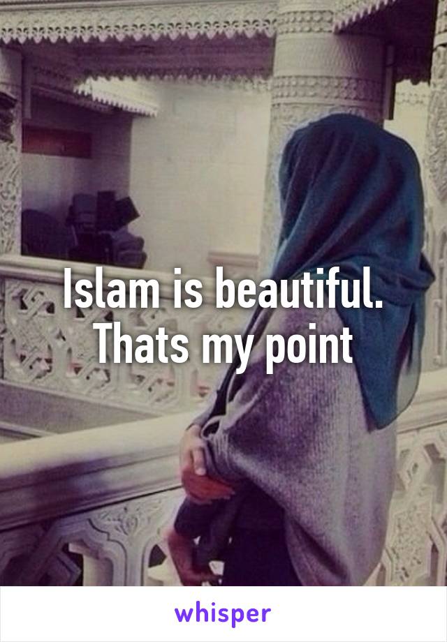 Islam is beautiful. Thats my point