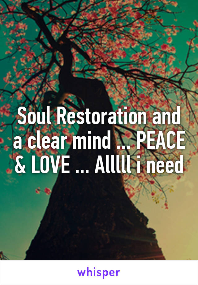 Soul Restoration and a clear mind ... PEACE & LOVE ... Alllll i need