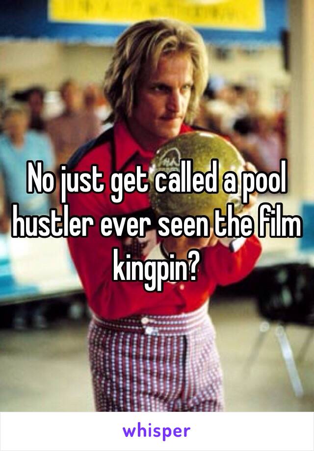 No just get called a pool hustler ever seen the film kingpin?