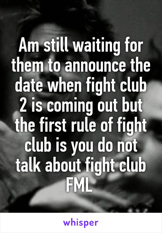 Am still waiting for them to announce the date when fight club 2 is coming out but the first rule of fight club is you do not talk about fight club FML 