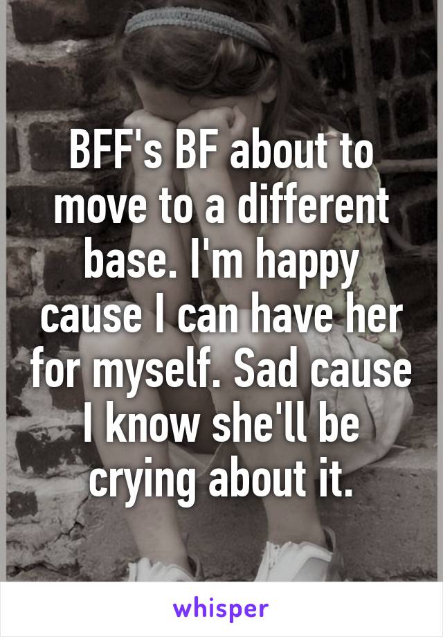 BFF's BF about to move to a different base. I'm happy cause I can have her for myself. Sad cause I know she'll be crying about it.