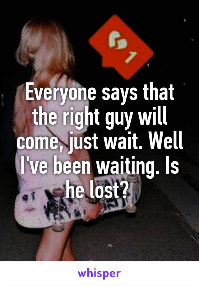 Everyone says that the right guy will come, just wait. Well I've been waiting. Is he lost? 