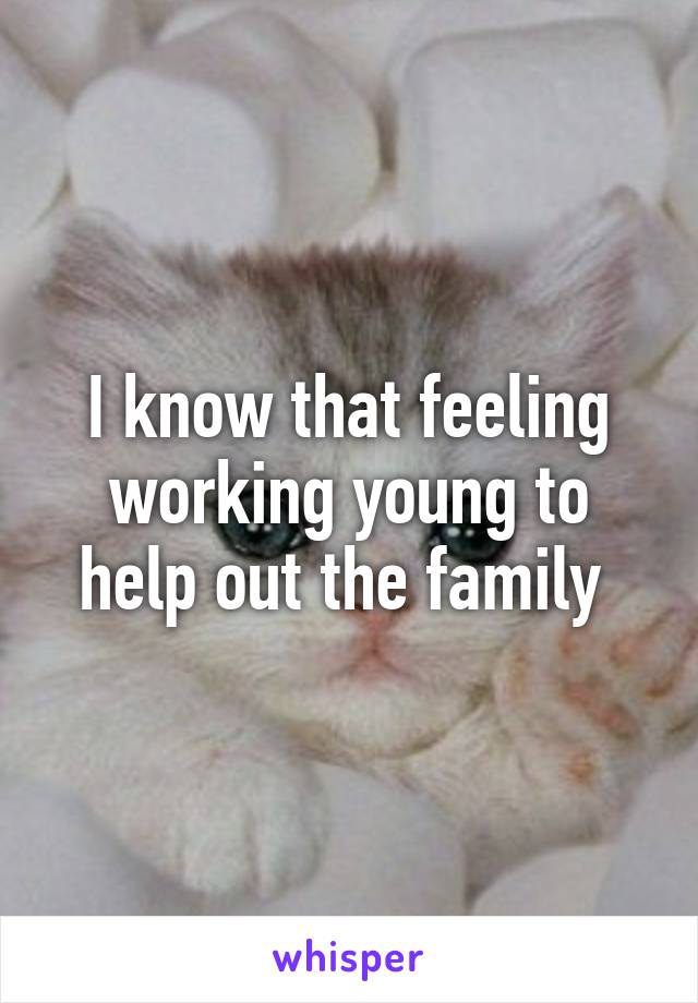 I know that feeling working young to help out the family 