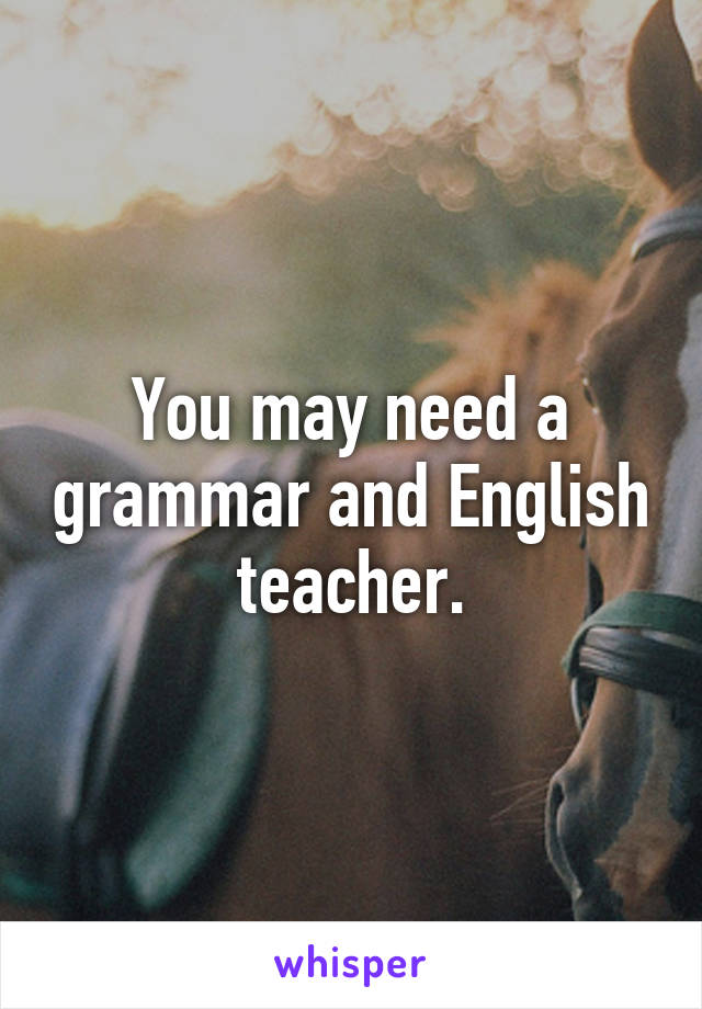 You may need a grammar and English teacher.