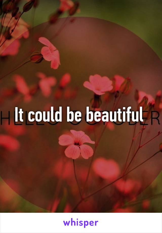 It could be beautiful 