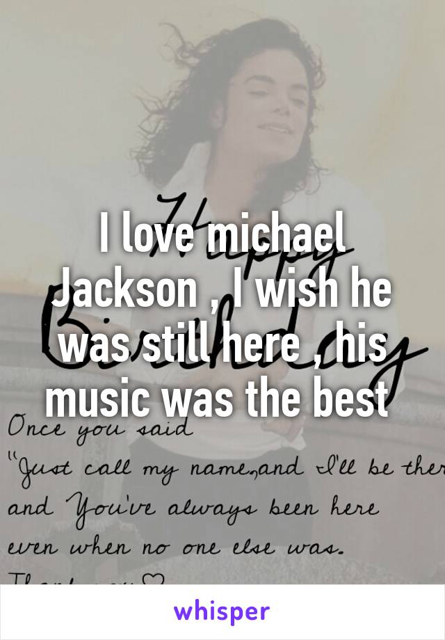 I love michael Jackson , I wish he was still here , his music was the best 