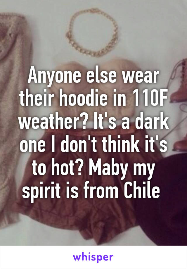 Anyone else wear their hoodie in 110F weather? It's a dark one I don't think it's to hot? Maby my spirit is from Chile 