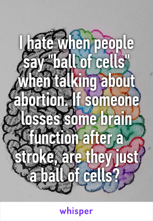 I hate when people say "ball of cells" when talking about abortion. If someone losses some brain function after a stroke, are they just a ball of cells? 