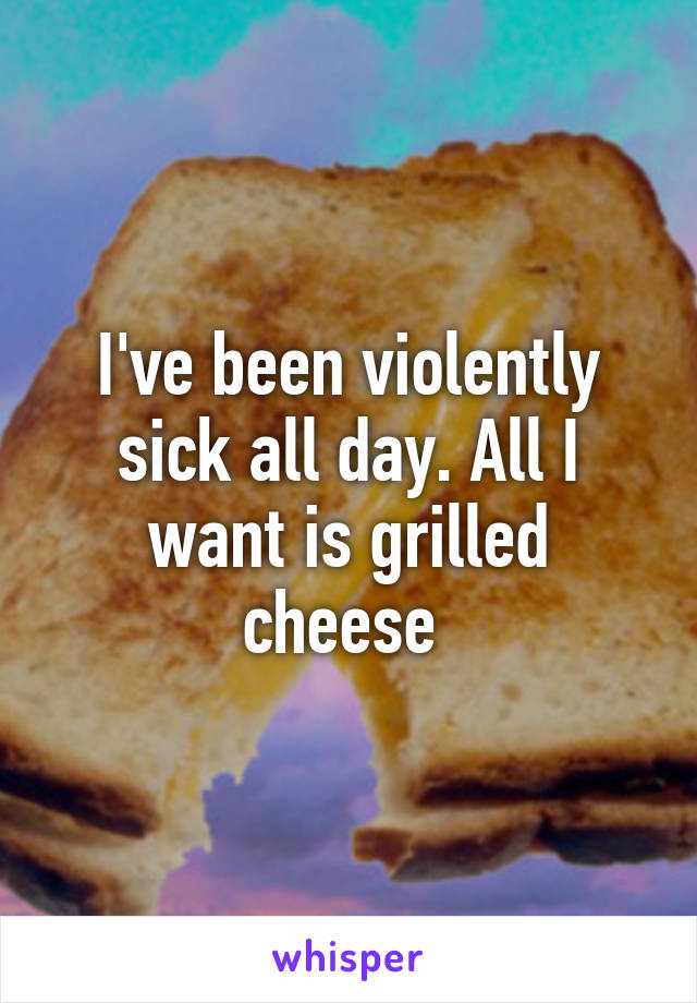 I've been violently sick all day. All I want is grilled cheese 