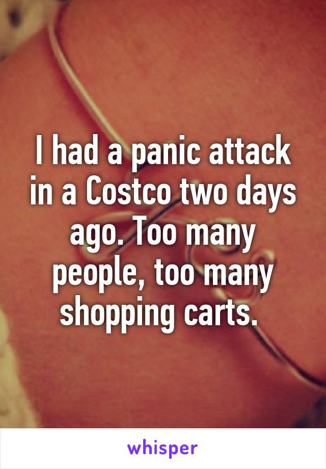 I had a panic attack in a Costco two days ago. Too many people, too many shopping carts. 