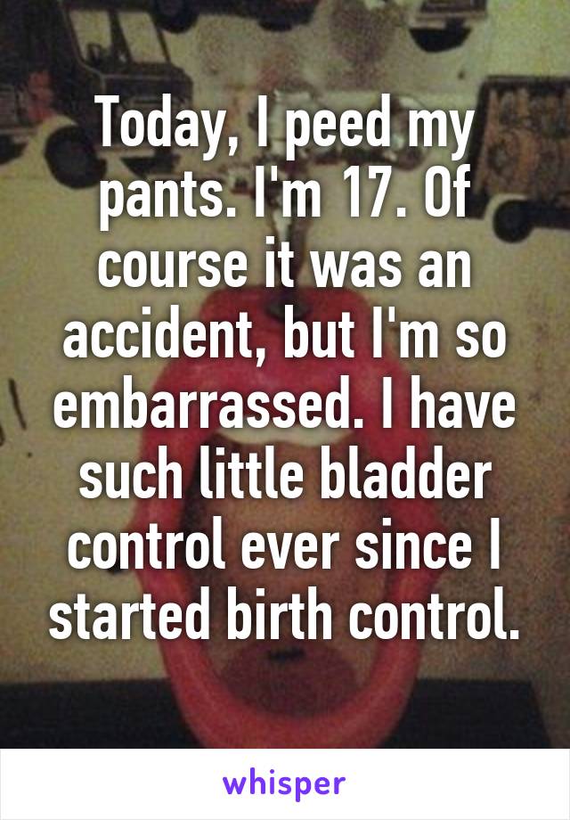 Today, I peed my pants. I'm 17. Of course it was an accident, but I'm so embarrassed. I have such little bladder control ever since I started birth control.
