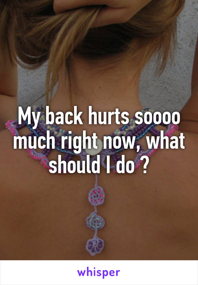 My back hurts soooo much right now, what should I do ?