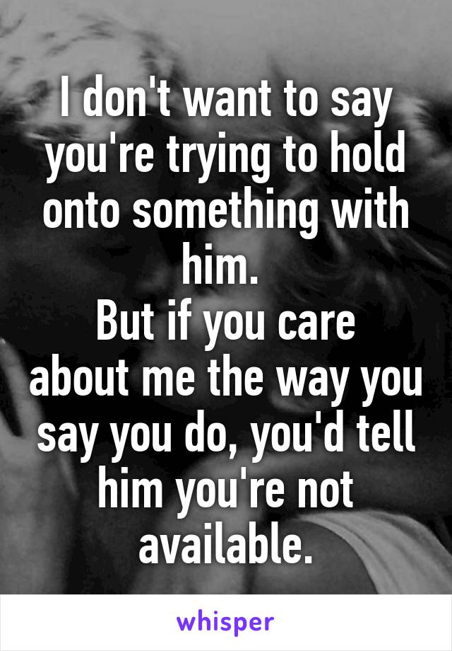 I don't want to say you're trying to hold onto something with him. 
But if you care about me the way you say you do, you'd tell him you're not available.