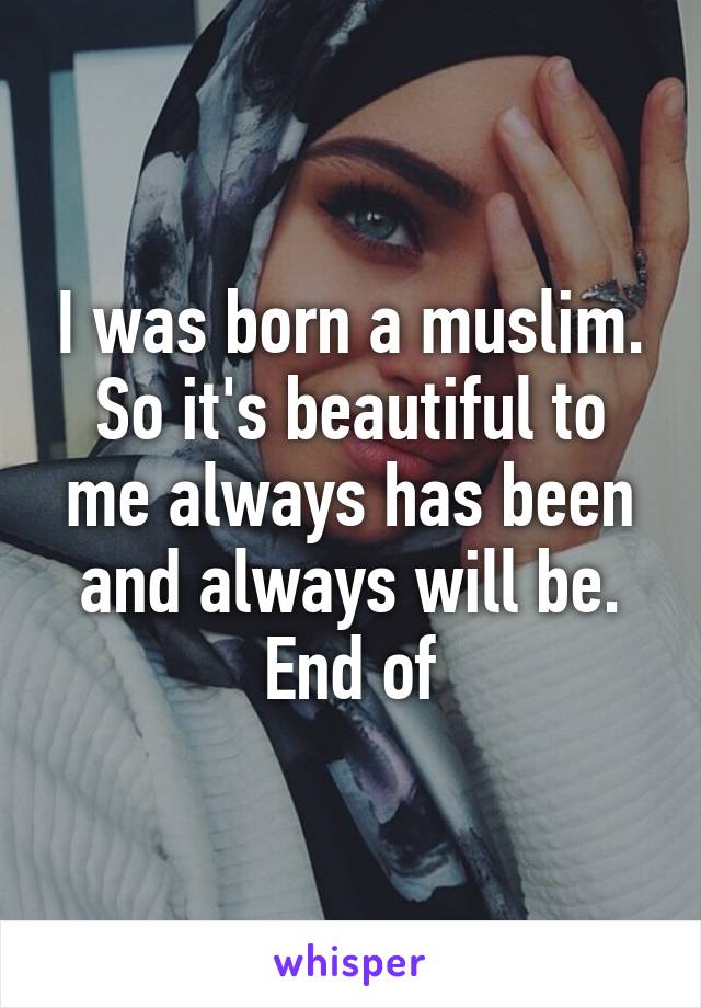 I was born a muslim. So it's beautiful to me always has been and always will be. End of