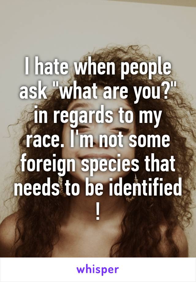 I hate when people ask "what are you?" in regards to my race. I'm not some foreign species that needs to be identified !