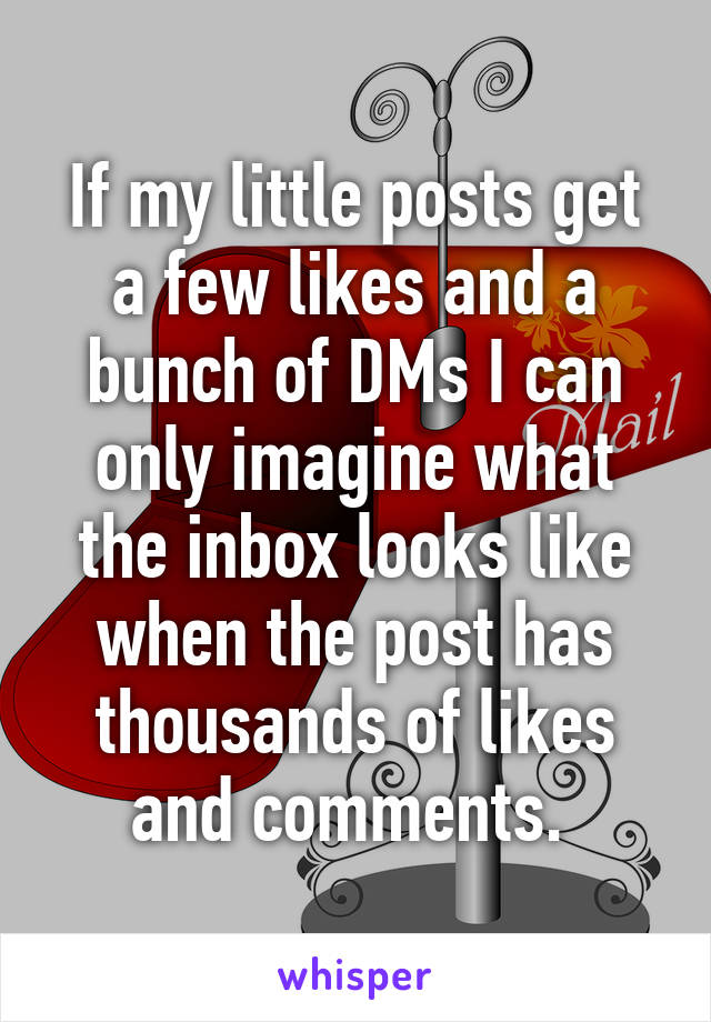 If my little posts get a few likes and a bunch of DMs I can only imagine what the inbox looks like when the post has thousands of likes and comments. 