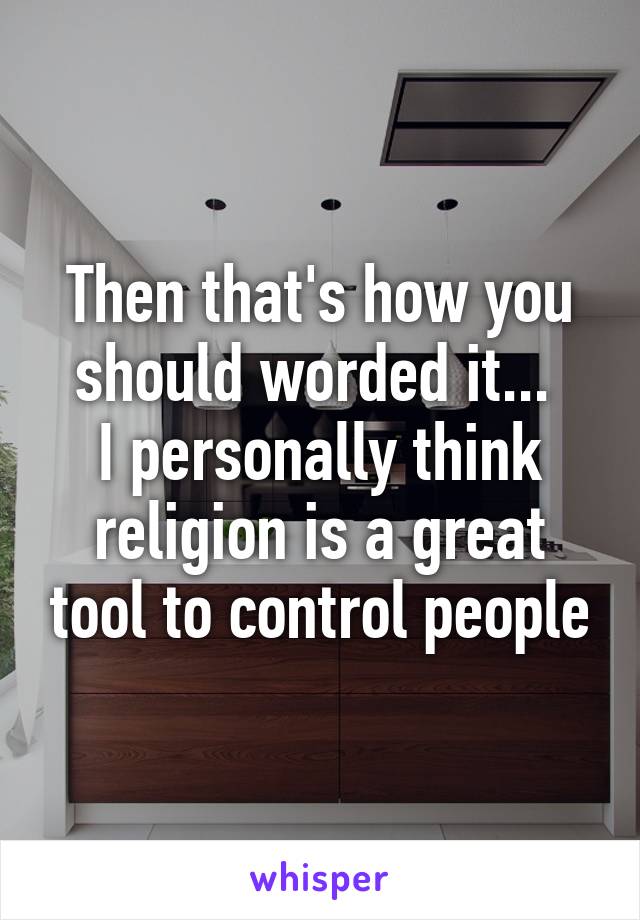 Then that's how you should worded it... 
I personally think religion is a great tool to control people