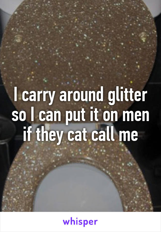 I carry around glitter so I can put it on men if they cat call me