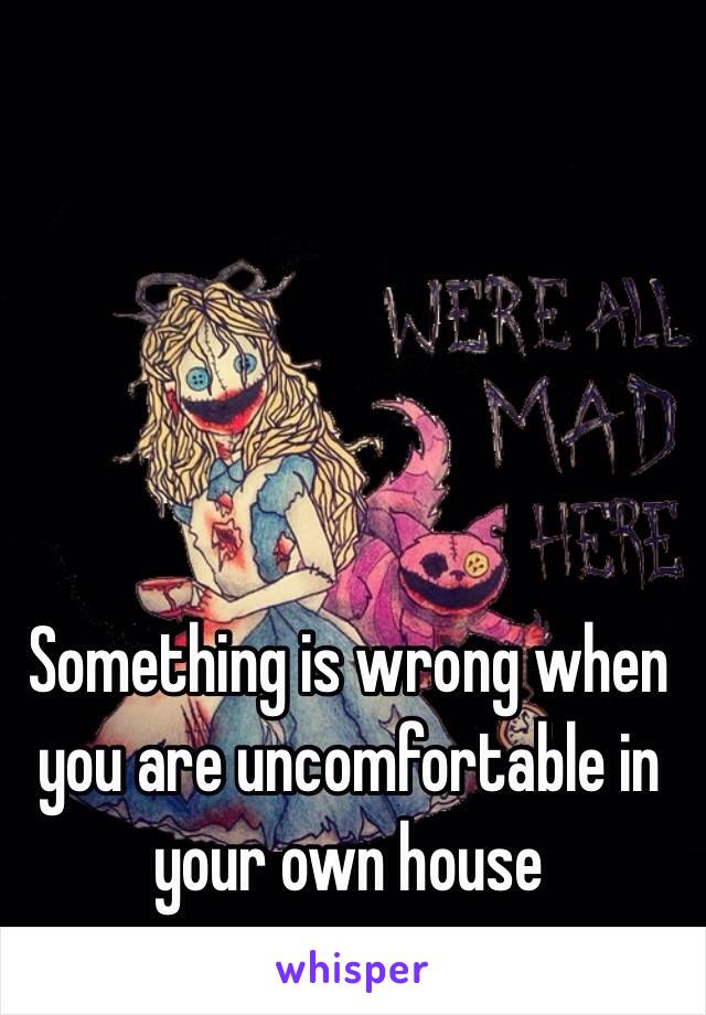 Something is wrong when you are uncomfortable in your own house