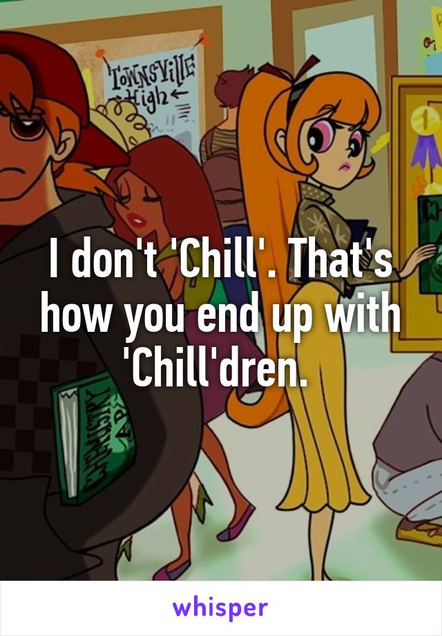 I don't 'Chill'. That's how you end up with 'Chill'dren. 