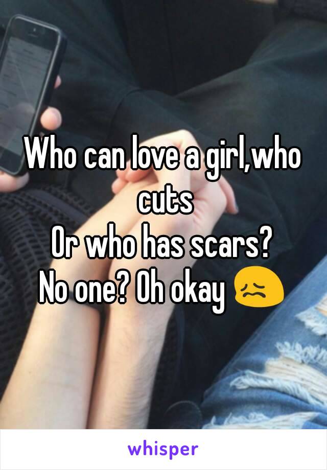 Who can love a girl,who cuts
Or who has scars?
No one? Oh okay 😖