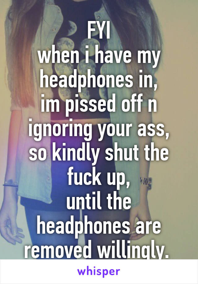 FYI
when i have my headphones in,
im pissed off n ignoring your ass,
so kindly shut the fuck up,
until the headphones are removed willingly. 