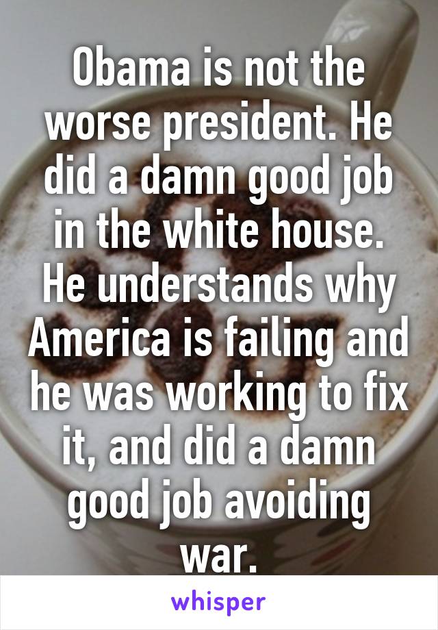 Obama is not the worse president. He did a damn good job in the white house. He understands why America is failing and he was working to fix it, and did a damn good job avoiding war.