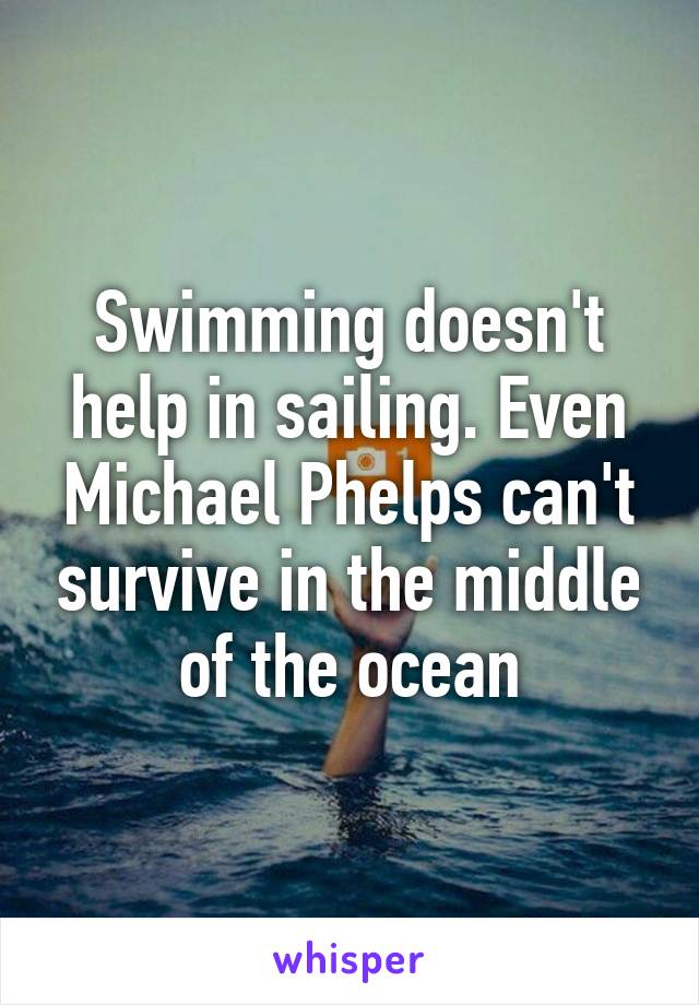 Swimming doesn't help in sailing. Even Michael Phelps can't survive in the middle of the ocean