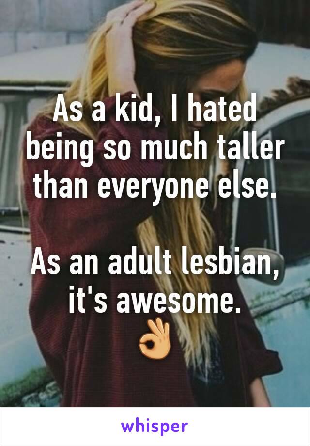 As a kid, I hated being so much taller than everyone else.

As an adult lesbian, it's awesome.
👌