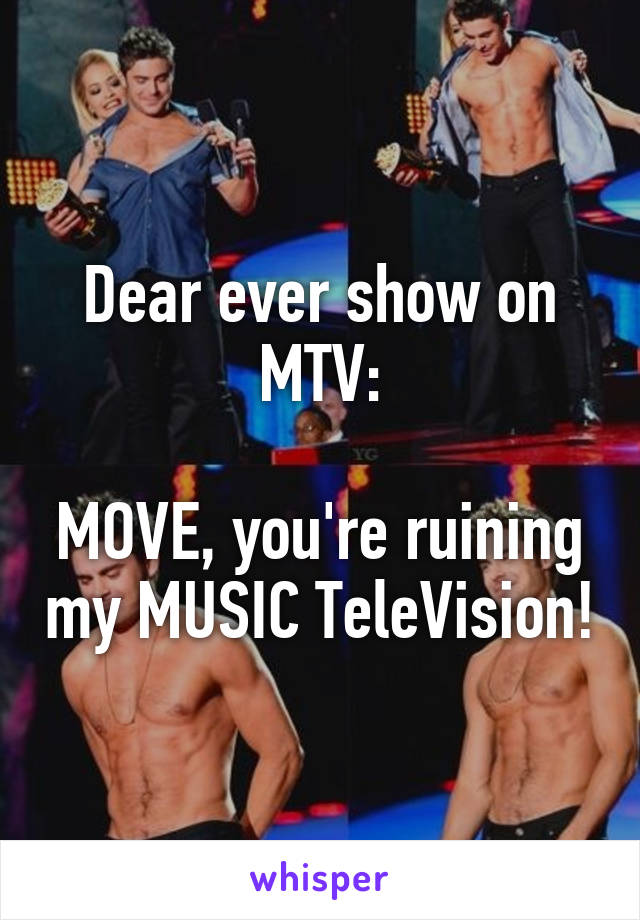 Dear ever show on MTV:

MOVE, you're ruining my MUSIC TeleVision!