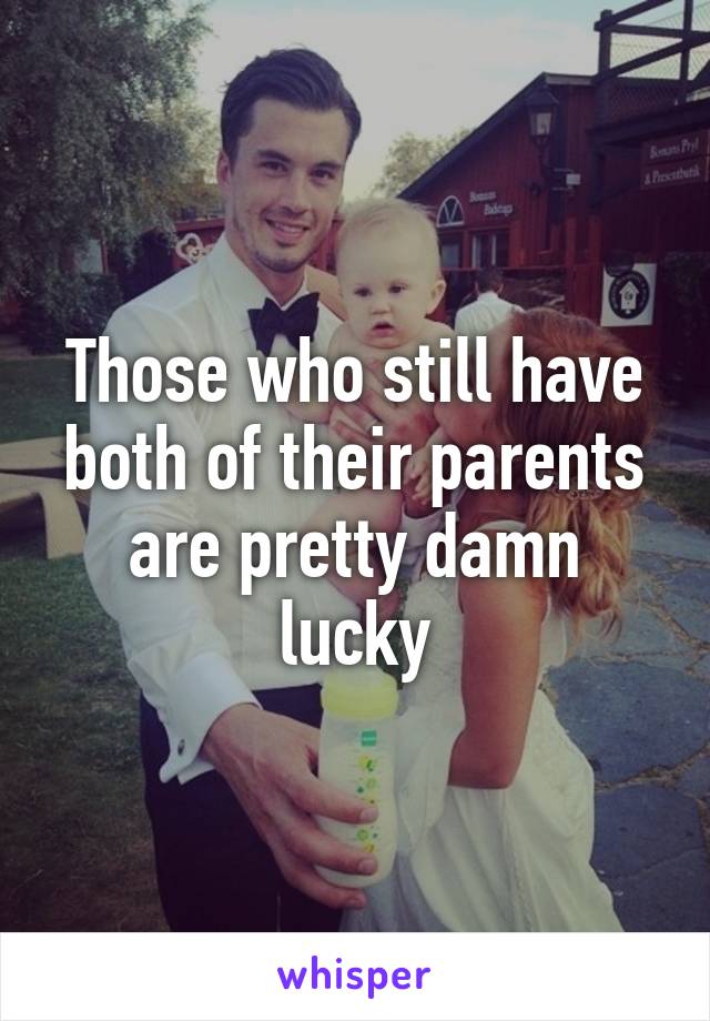 Those who still have both of their parents are pretty damn lucky