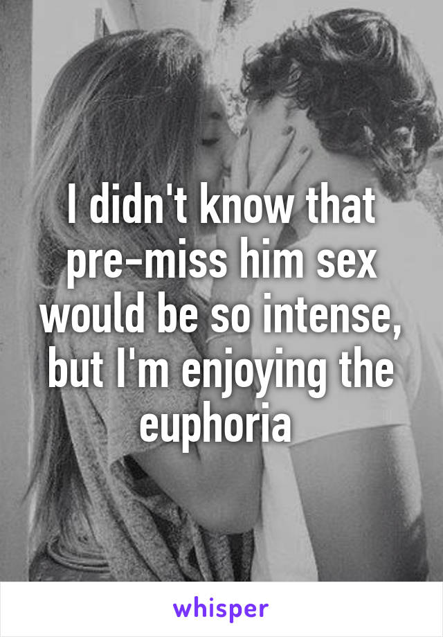 I didn't know that pre-miss him sex would be so intense, but I'm enjoying the euphoria 