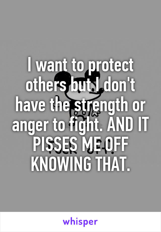 I want to protect others but I don't have the strength or anger to fight. AND IT PISSES ME OFF KNOWING THAT.