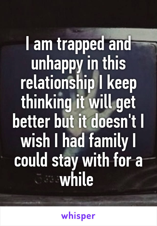 I am trapped and unhappy in this relationship I keep thinking it will get better but it doesn't I wish I had family I could stay with for a while 