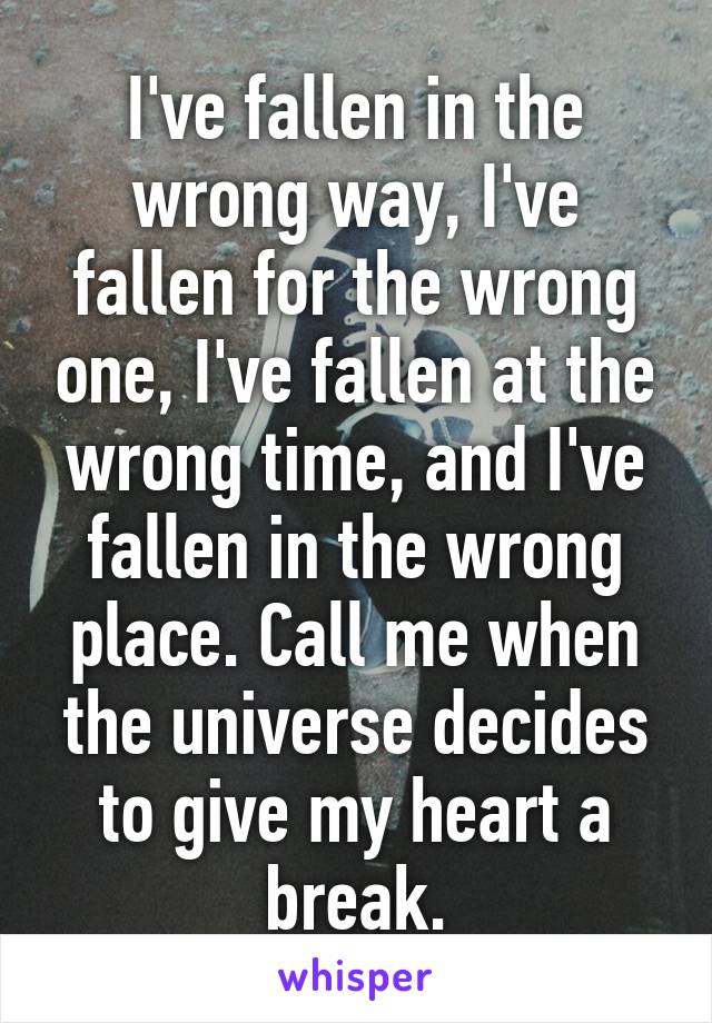 I've fallen in the wrong way, I've fallen for the wrong one, I've fallen at the wrong time, and I've fallen in the wrong place. Call me when the universe decides to give my heart a break.