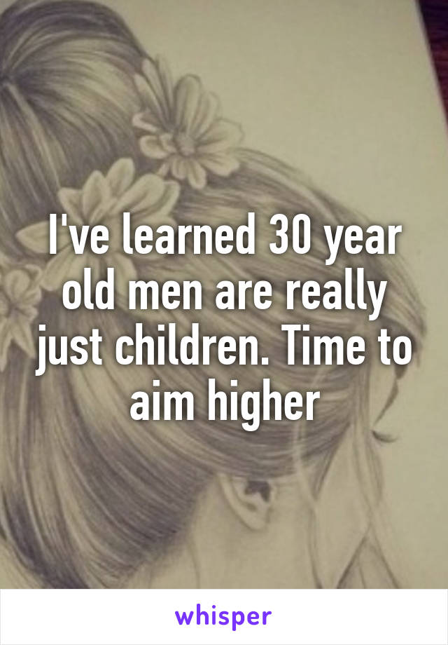 I've learned 30 year old men are really just children. Time to aim higher