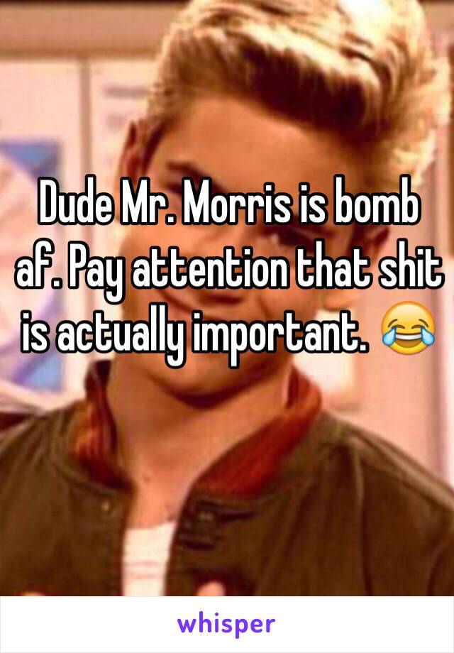Dude Mr. Morris is bomb af. Pay attention that shit is actually important. 😂