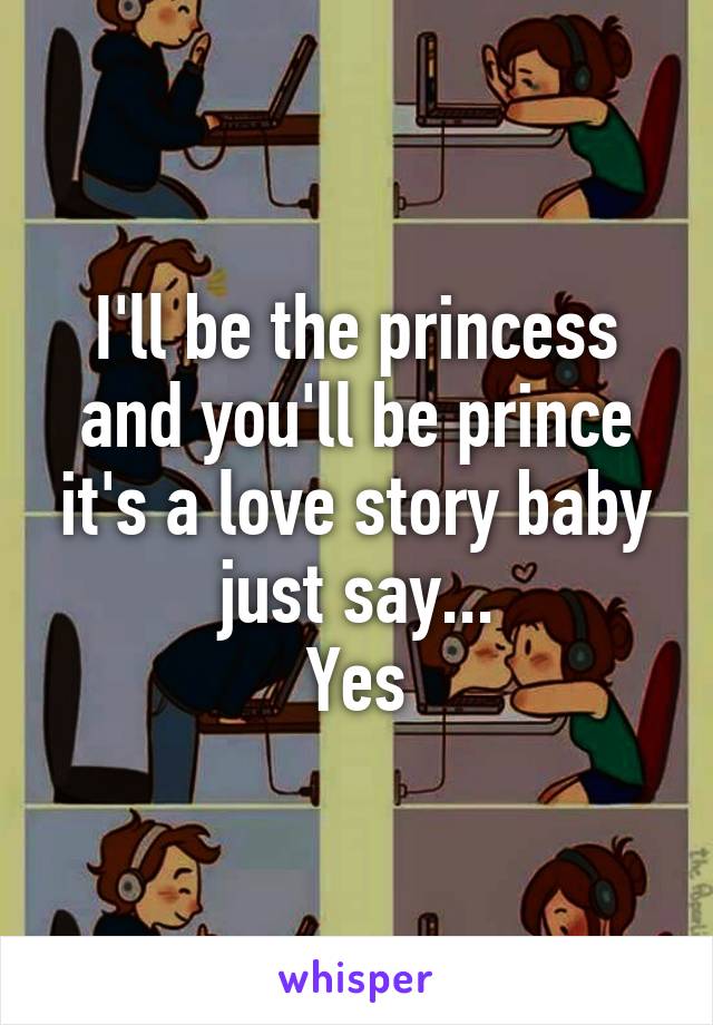 I'll be the princess and you'll be prince it's a love story baby just say...
Yes