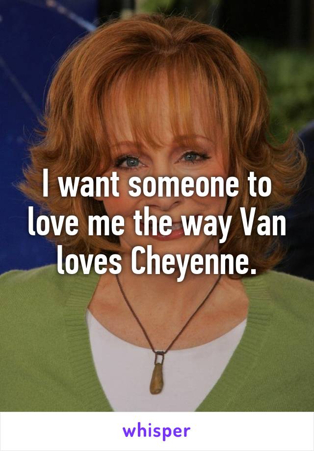 I want someone to love me the way Van loves Cheyenne.