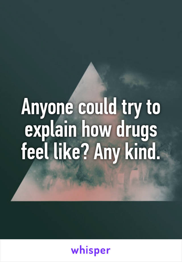 Anyone could try to explain how drugs feel like? Any kind.