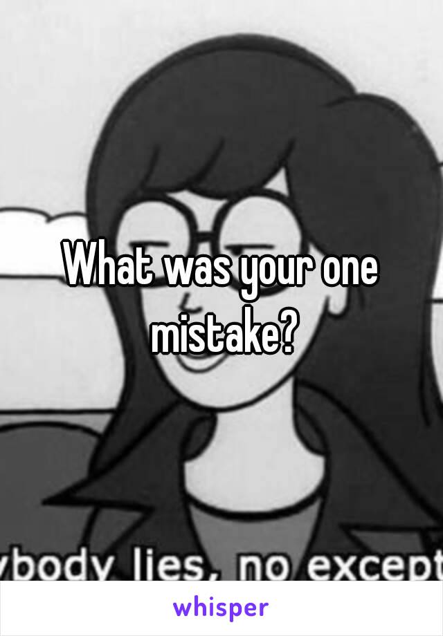 What was your one mistake?