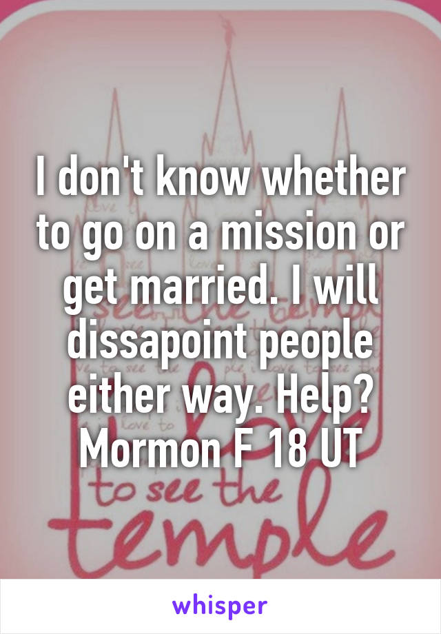 I don't know whether to go on a mission or get married. I will dissapoint people either way. Help?
Mormon F 18 UT